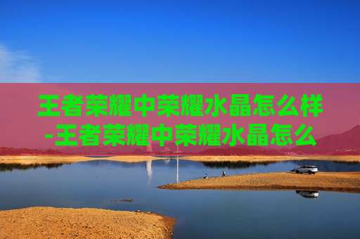 王者荣耀中荣耀水晶怎么样-王者荣耀中荣耀水晶怎么样获得 王者荣耀中荣耀水晶怎么样-王者荣耀中荣耀水晶怎么样获得