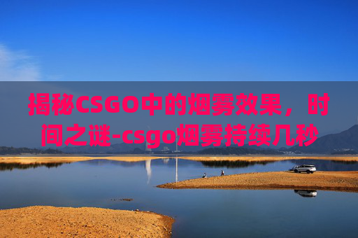 揭秘CSGO中的烟雾效果，时间之谜-csgo烟雾持续几秒