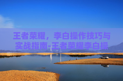 王者荣耀,李白操作技巧与实战指南-王者荣耀李白操作介绍图 王者荣耀,李白操作技巧与实战指南-王者荣耀李白操作介绍图