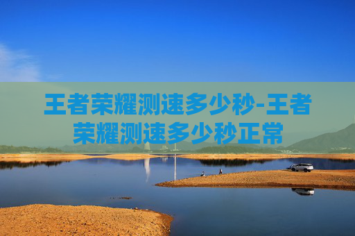 王者荣耀测速多少秒-王者荣耀测速多少秒正常 王者荣耀测速多少秒-王者荣耀测速多少秒正常