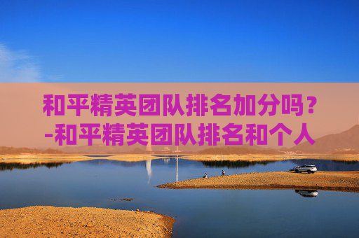 和平精英团队排名加分吗?-和平精英团队排名和个人排名有关吗 和平精英团队排名加分吗?-和平精英团队排名和个人排名有关吗