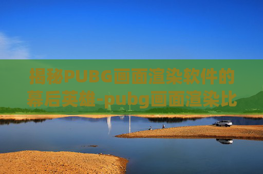 揭秘PUBG画面渲染软件的幕后英雄-pubg画面渲染比例调多少合适 揭秘PUBG画面渲染软件的幕后英雄-pubg画面渲染比例调多少合适