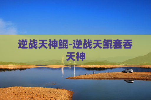 逆战天神鲲-逆战天鲲套吞天神 逆战天神鲲-逆战天鲲套吞天神