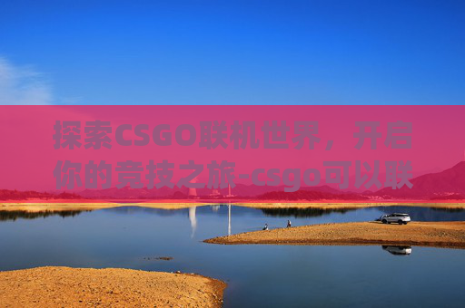 探索CSGO联机世界，开启你的竞技之旅-csgo可以联机吗?
