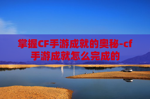 掌握CF手游成就的奥秘-cf手游成就怎么完成的
