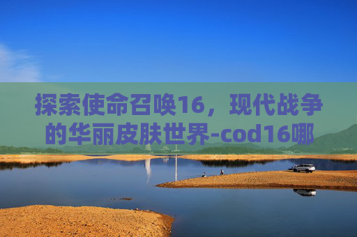 探索使命召唤16，现代战争的华丽皮肤世界-cod16哪个皮肤好看