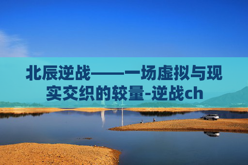 北辰逆战——一场虚拟与现实交织的较量-逆战ch