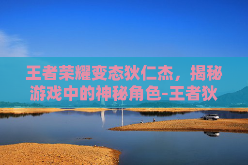 王者荣耀变态狄仁杰,揭秘游戏中的神秘角色-王者狄仁杰变成女人 王者荣耀变态狄仁杰,揭秘游戏中的神秘角色-王者狄仁杰变成女人