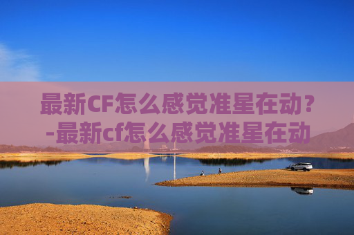 最新CF怎么感觉准星在动?-最新cf怎么感觉准星在动呢 最新CF怎么感觉准星在动?-最新cf怎么感觉准星在动呢