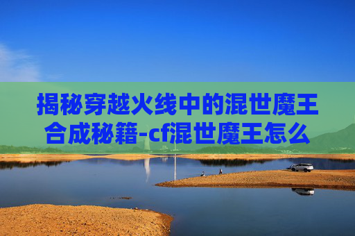 揭秘穿越火线中的混世魔王合成秘籍-cf混世魔王怎么合成不了 揭秘穿越火线中的混世魔王合成秘籍-cf混世魔王怎么合成不了