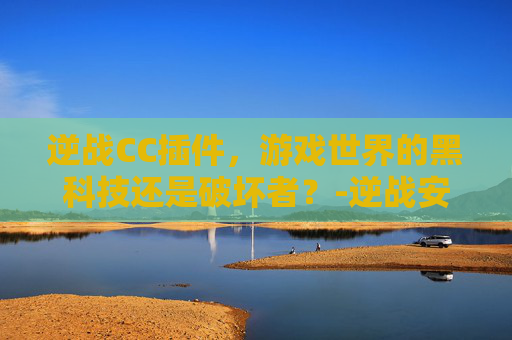 逆战CC插件,游戏世界的黑科技还是破坏者?-逆战安装时插件未装怎么办 逆战CC插件,游戏世界的黑科技还是破坏者?-逆战安装时插件未装怎么办