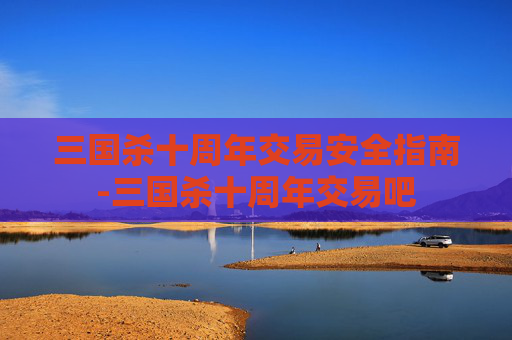 三国杀十周年交易安全指南-三国杀十周年交易吧 三国杀十周年交易安全指南-三国杀十周年交易吧