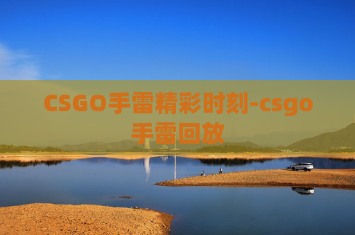 CSGO手雷精彩时刻-csgo手雷回放 CSGO手雷精彩时刻-csgo手雷回放