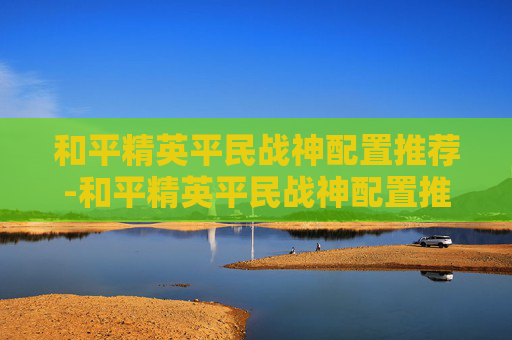 和平精英平民战神配置推荐-和平精英平民战神配置推荐图 和平精英平民战神配置推荐-和平精英平民战神配置推荐图