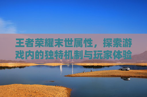 王者荣耀末世属性,探索游戏内的独特机制与玩家体验-王者荣耀末世属性介绍 王者荣耀末世属性,探索游戏内的独特机制与玩家体验-王者荣耀末世属性介绍