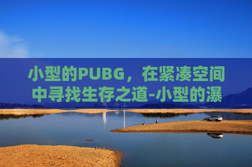 小型的PUBG，在紧凑空间中寻找生存之道-小型的瀑布叫什么