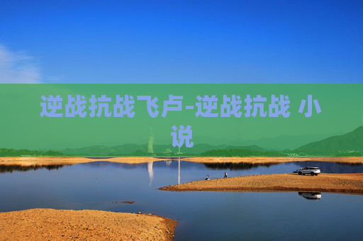 逆战抗战飞卢-逆战抗战 小说