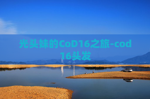 光头妹的CoD16之旅-cod16头发 光头妹的CoD16之旅-cod16头发