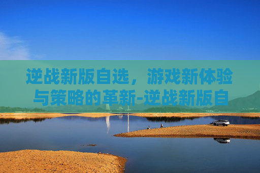 逆战新版自选,游戏新体验与策略的革新-逆战新版自选怎么选 逆战新版自选,游戏新体验与策略的革新-逆战新版自选怎么选