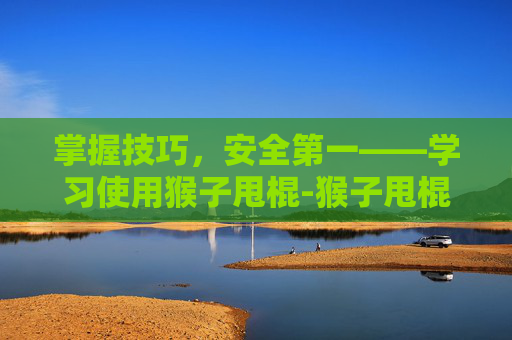 掌握技巧，安全第一——学习使用猴子甩棍-猴子甩棍怎么打