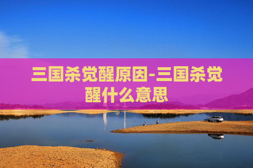 三国杀觉醒原因-三国杀觉醒什么意思 三国杀觉醒原因-三国杀觉醒什么意思