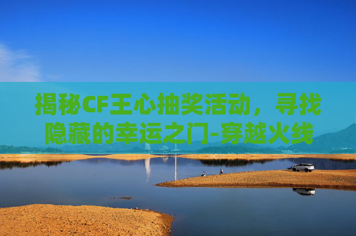 揭秘CF王心抽奖活动,寻找隐藏的幸运之门-穿越火线王心抽奖 揭秘CF王心抽奖活动,寻找隐藏的幸运之门-穿越火线王心抽奖