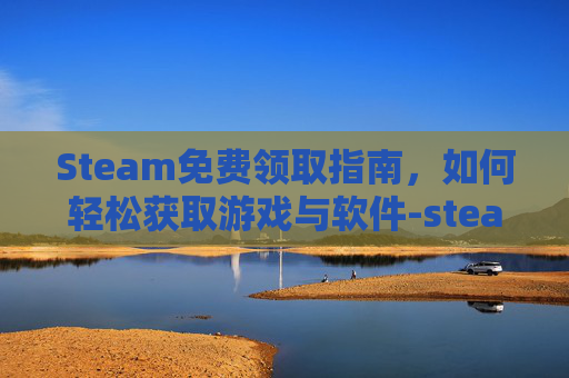 Steam免费领取指南,如何轻松获取游戏与软件-steam免费领游戏 Steam免费领取指南,如何轻松获取游戏与软件-steam免费领游戏