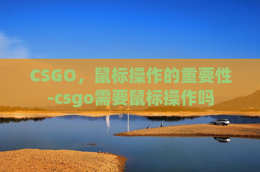 CSGO，鼠标操作的重要性-csgo需要鼠标操作吗