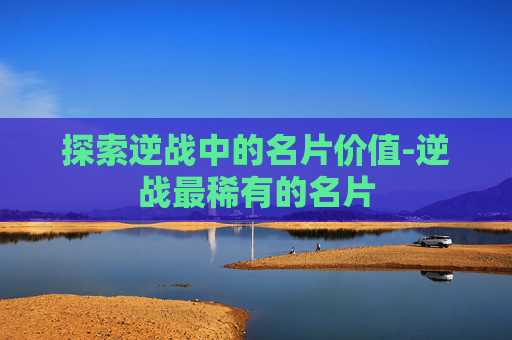 探索逆战中的名片价值-逆战最稀有的名片