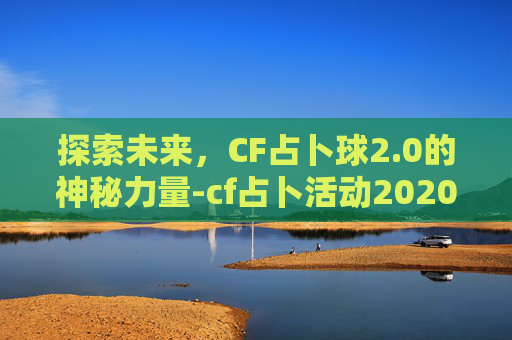 探索未来,CF占卜球2.0的神秘力量-cf占卜活动2020 探索未来,CF占卜球2.0的神秘力量-cf占卜活动2020