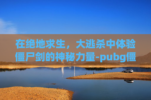 在绝地求生，大逃杀中体验僵尸剑的神秘力量-pubg僵尸模式的刀