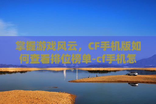 掌握游戏风云,CF手机版如何查看排位榜单-cf手机怎么看排位榜单 掌握游戏风云,CF手机版如何查看排位榜单-cf手机怎么看排位榜单