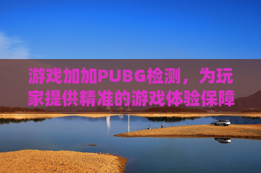 游戏加加PUBG检测,为玩家提供精准的游戏体验保障-pubg检测是怎么回事 游戏加加PUBG检测,为玩家提供精准的游戏体验保障-pubg检测是怎么回事