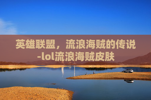 英雄联盟,流浪海贼的传说-lol流浪海贼皮肤 英雄联盟,流浪海贼的传说-lol流浪海贼皮肤