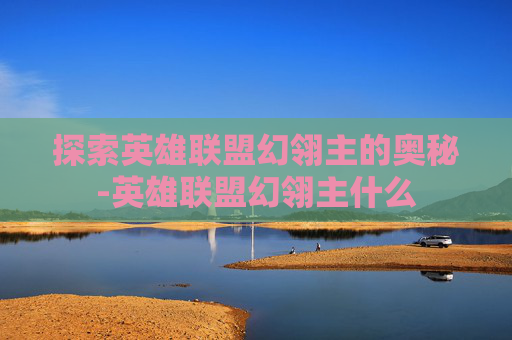 探索英雄联盟幻翎主的奥秘-英雄联盟幻翎主什么 探索英雄联盟幻翎主的奥秘-英雄联盟幻翎主什么