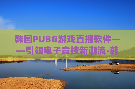 韩国PUBG游戏直播软件——引领电子竞技新潮流-韩国pubg直播平台