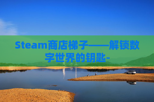 Steam商店梯子——解锁数字世界的钥匙-
