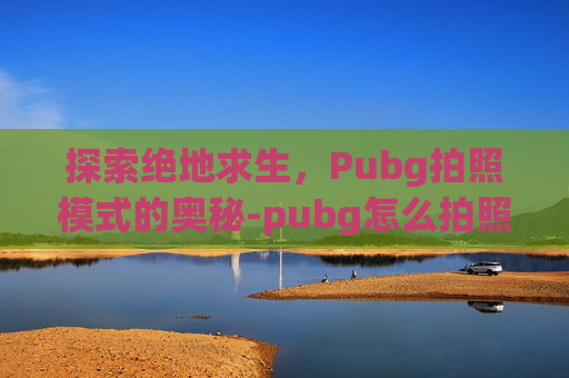 探索绝地求生，Pubg拍照模式的奥秘-pubg怎么拍照