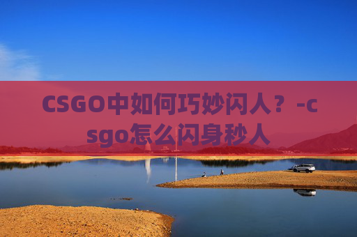 CSGO中如何巧妙闪人?-csgo怎么闪身秒人 CSGO中如何巧妙闪人?-csgo怎么闪身秒人