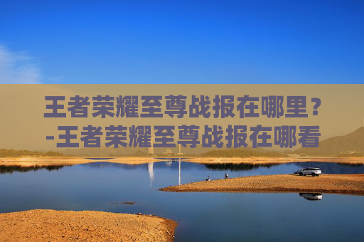 王者荣耀至尊战报在哪里?-王者荣耀至尊战报在哪看 王者荣耀至尊战报在哪里?-王者荣耀至尊战报在哪看
