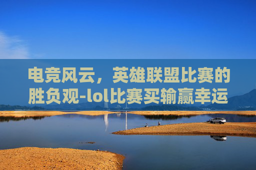 电竞风云，英雄联盟比赛的胜负观-lol比赛买输赢幸运之神降临.稳赢必进我.中国/萧山