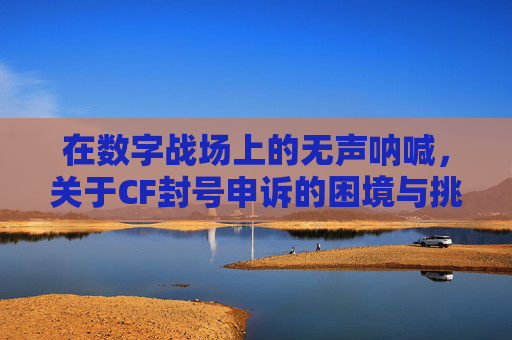 在数字战场上的无声呐喊,关于CF封号申诉的困境与挑战-cf封号申诉不能解封吗 在数字战场上的无声呐喊,关于CF封号申诉的困境与挑战-cf封号申诉不能解封吗
