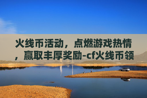 火线币活动,点燃游戏热情,赢取丰厚奖励-cf火线币领取活动地址 火线币活动,点燃游戏热情,赢取丰厚奖励-cf火线币领取活动地址