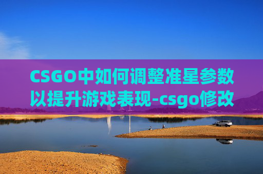 CSGO中如何调整准星参数以提升游戏表现-csgo修改准星参数 CSGO中如何调整准星参数以提升游戏表现-csgo修改准星参数