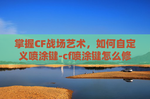 掌握CF战场艺术，如何自定义喷涂键-cf喷涂键怎么修改