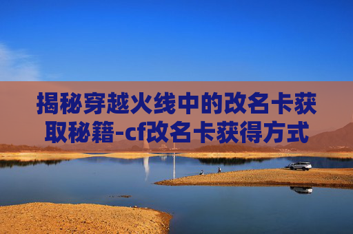 揭秘穿越火线中的改名卡获取秘籍-cf改名卡获得方式 揭秘穿越火线中的改名卡获取秘籍-cf改名卡获得方式