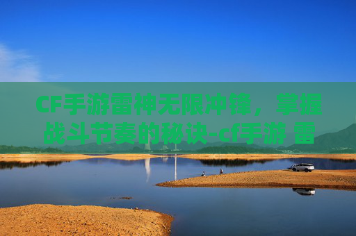CF手游雷神无限冲锋,掌握战斗节奏的秘诀-cf手游 雷神 CF手游雷神无限冲锋,掌握战斗节奏的秘诀-cf手游 雷神