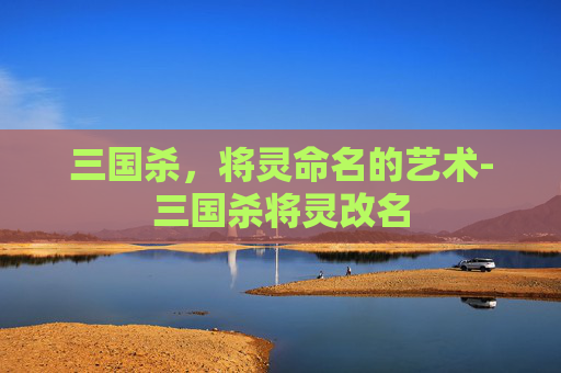 三国杀,将灵命名的艺术-三国杀将灵改名 三国杀,将灵命名的艺术-三国杀将灵改名