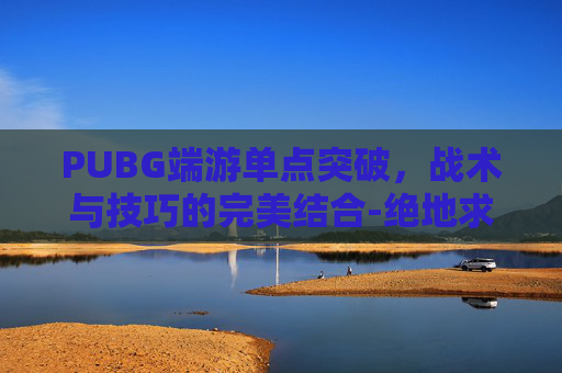 PUBG端游单点突破,战术与技巧的完美结合-绝地求生单点 PUBG端游单点突破,战术与技巧的完美结合-绝地求生单点