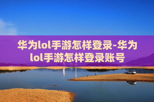 华为lol手游怎样登录-华为lol手游怎样登录账号 华为lol手游怎样登录-华为lol手游怎样登录账号